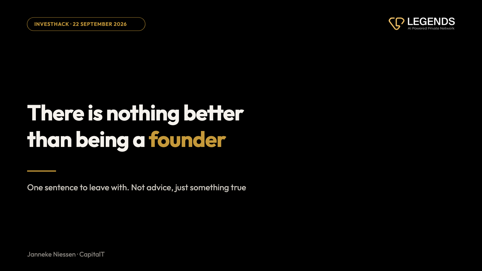 Black card, white and gold type: There is nothing better than being a founder. Janneke Niessen, CapitalT, Legends InvestHack, 22 September 2026.